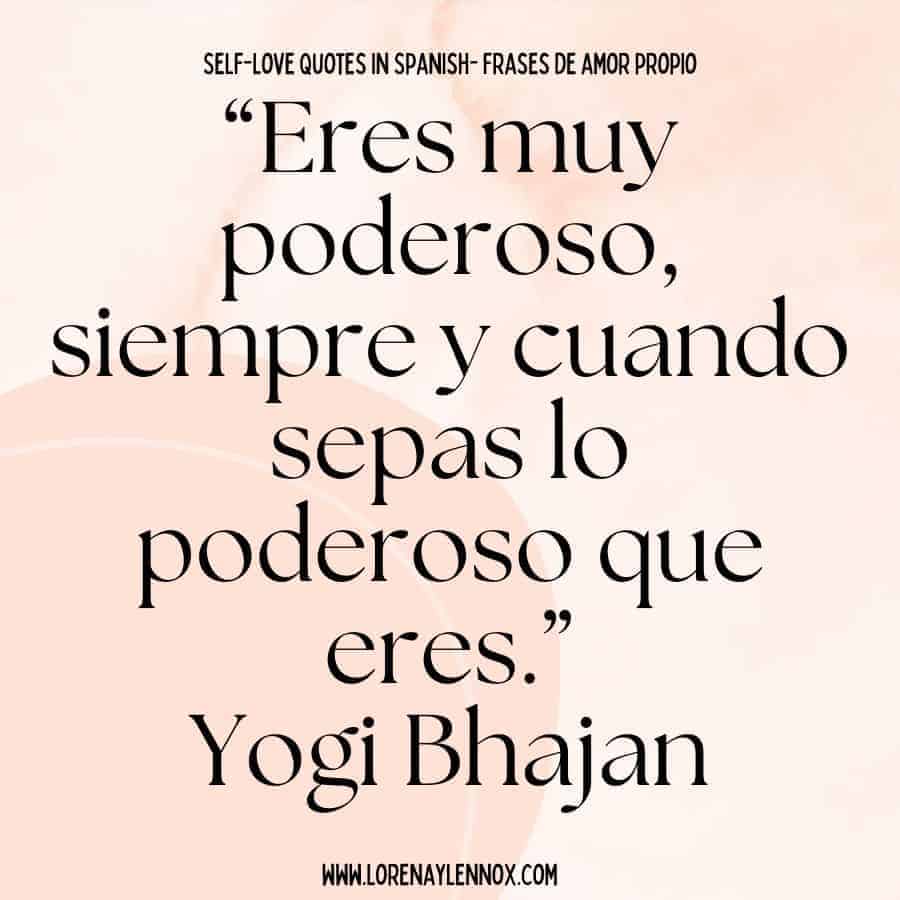 “Eres muy poderoso, siempre y cuando sepas lo poderoso que eres.” Yogi Bhajan “ You are very powerful. Always and whenever you know just how powerful you are.”
