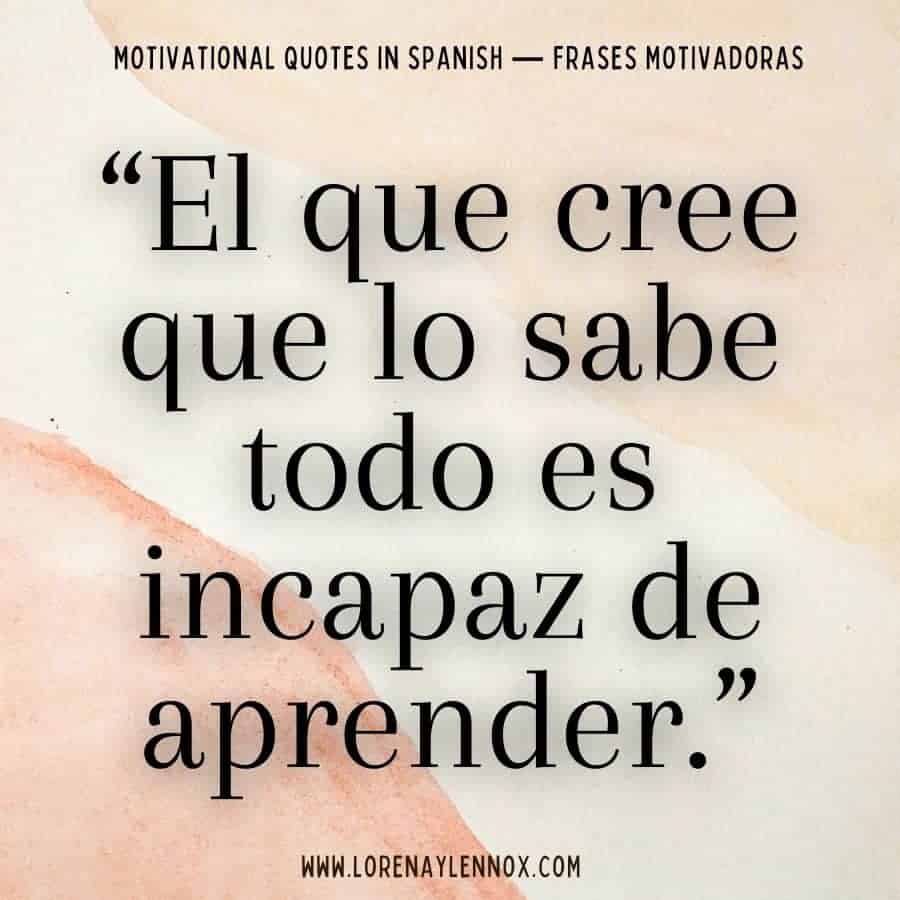 101+ Motivational Quotes in Spanish: El que cree que lo sabe todo es incapaz de aprender"
