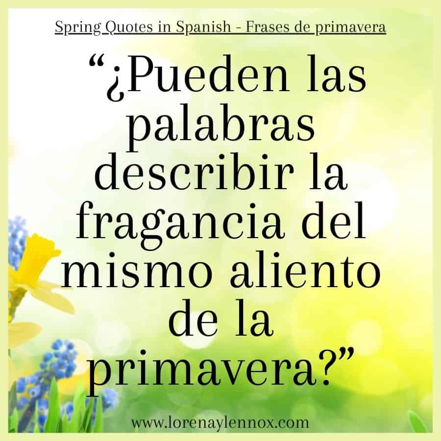 Spring Quotes in Spanish | Frases sobre la primavera “¿Pueden las palabras describir la fragancia del mismo aliento de la primavera?” Can words describe the fragrance of the very breath of spring?"